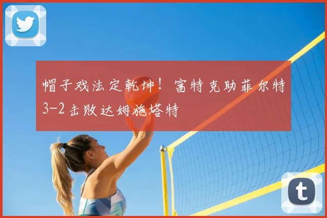 帽子戏法定乾坤！富特克助菲尔特3-2击败达姆施塔特