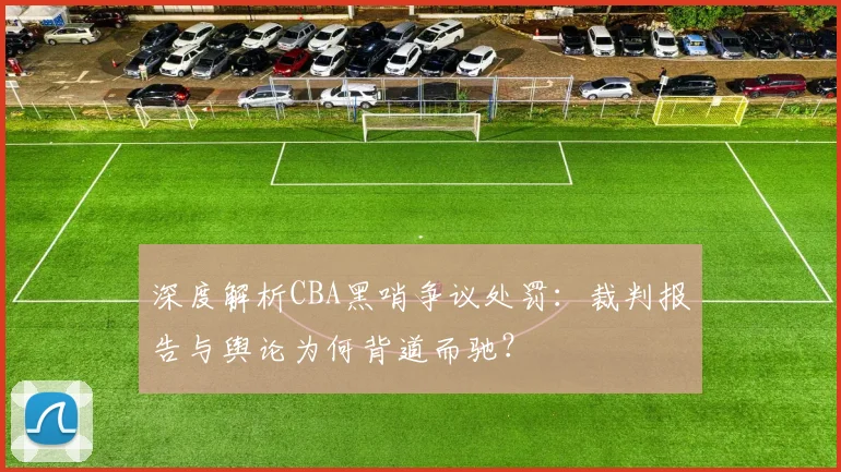 深度解析CBA黑哨争议处罚：裁判报告与舆论为何背道而驰？