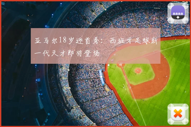 亚马尔18岁迎首秀:西班牙足球新一代天才即将登场