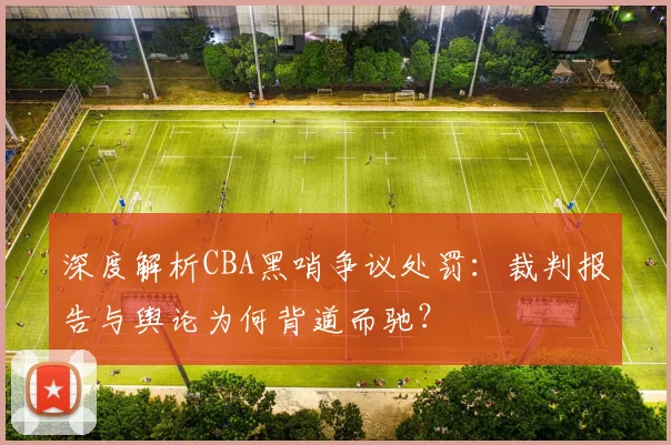 深度解析CBA黑哨争议处罚:裁判报告与舆论为何背道而驰?