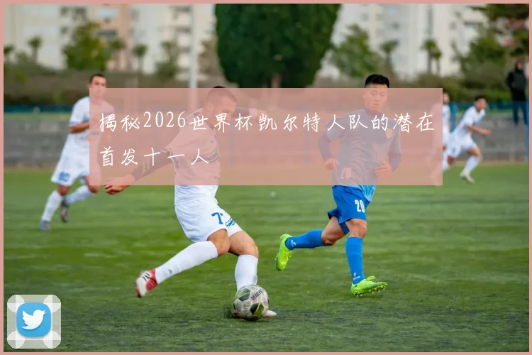 揭秘2026世界杯凯尔特人队的潜在首发十一人
