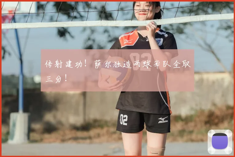 传射建功!萨尔独造两球率队全取三分!