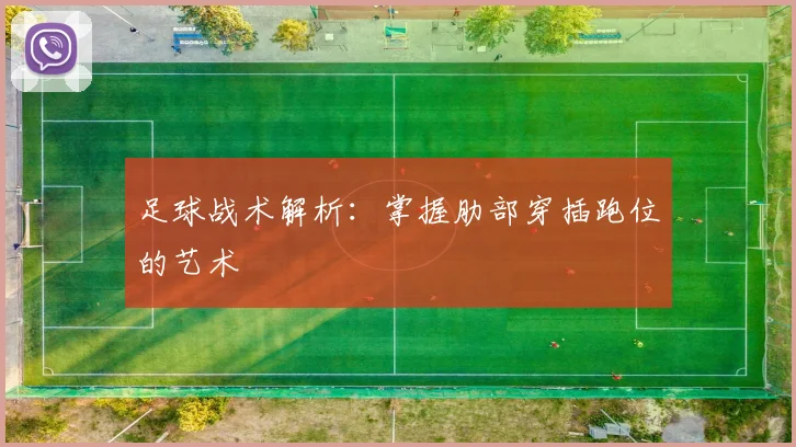 足球战术解析：掌握肋部穿插跑位的艺术
