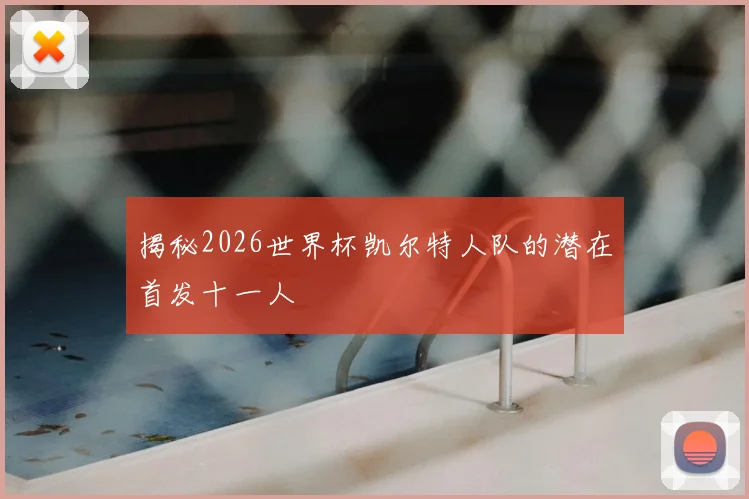 揭秘2026世界杯凯尔特人队的潜在首发十一人
