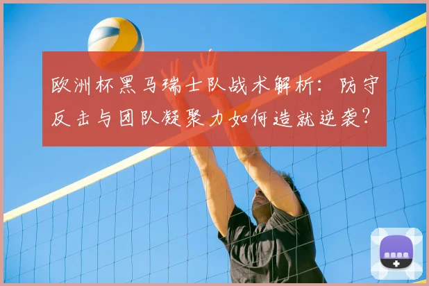 欧洲杯黑马瑞士队战术解析:防守反击与团队凝聚力如何造就逆袭?