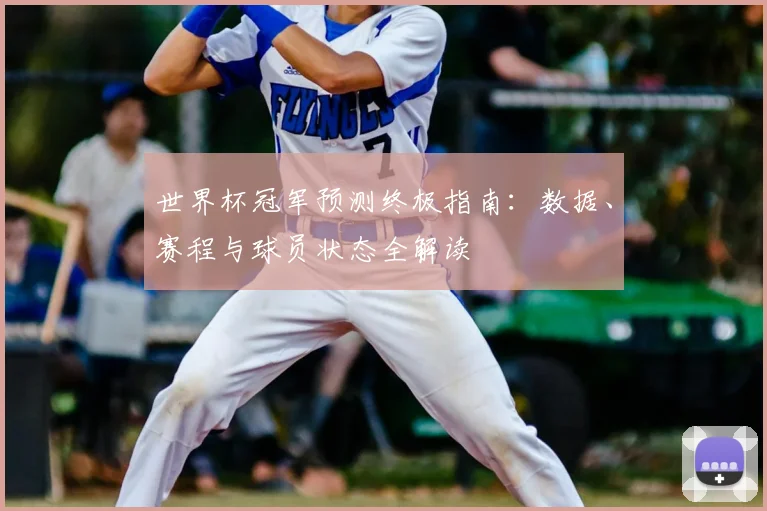 世界杯冠军预测终极指南：数据、赛程与球员状态全解读