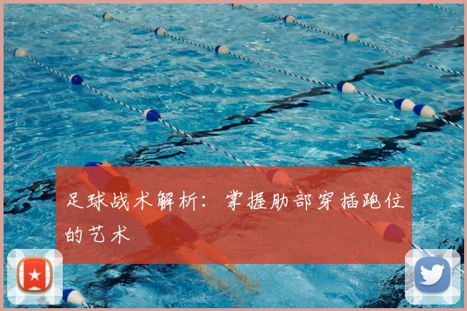 足球战术解析:掌握肋部穿插跑位的艺术