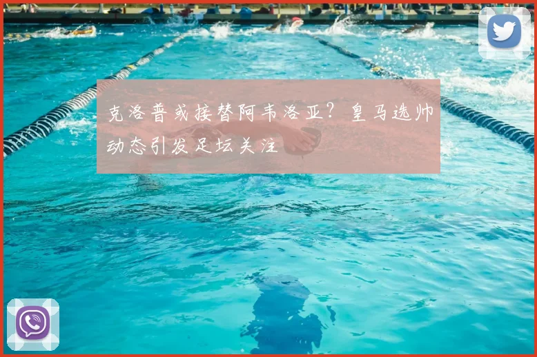 克洛普或接替阿韦洛亚？皇马选帅动态引发足坛关注